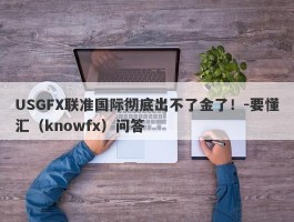 USGFX联准国际彻底出不了金了！-要懂汇（knowfx）问答