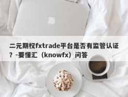 二元期权fxtrade平台是否有监管认证？-要懂汇（knowfx）问答