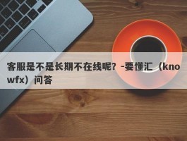 客服是不是长期不在线呢？-要懂汇（knowfx）问答