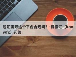 超汇国际这个平台合规吗？-要懂汇（knowfx）问答