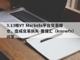 3.13晚VT Markets平台交易爆仓，造成交易损失-要懂汇（knowfx）问答