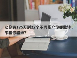 让你转175万到22个不同账户你都敢转，不骗你骗谁？