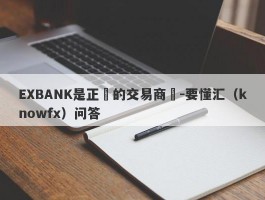 EXBANK是正規的交易商嗎-要懂汇（knowfx）问答