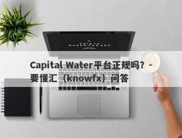 Capital Water平台正规吗？-要懂汇（knowfx）问答