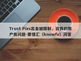 Trust Pixs出金被限制，说我的账户有问题-要懂汇（knowfx）问答