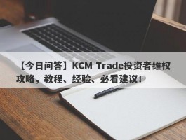 【今日问答】KCM Trade投资者维权攻略，教程、经验、必看建议！