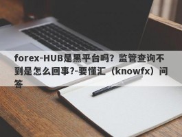 forex-HUB是黑平台吗？监管查询不到是怎么回事?-要懂汇（knowfx）问答