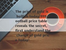 The price of gold is bullish today!999 Football price table reveals the secret, first understand the change of gold price today!