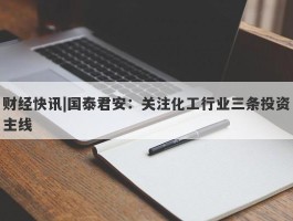 财经快讯|国泰君安：关注化工行业三条投资主线