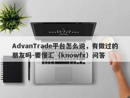 AdvanTrade平台怎么说，有做过的朋友吗-要懂汇（knowfx）问答