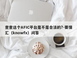 查查这个AFIC平台是不是合法的?-要懂汇（knowfx）问答