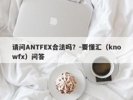 请问ANTFEX合法吗？-要懂汇（knowfx）问答