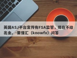 英国ASJ平台宣传有FSA监管，现在不给出金。-要懂汇（knowfx）问答