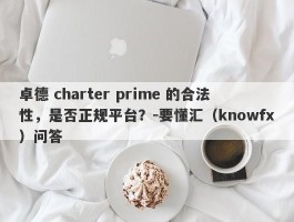 卓德 charter prime 的合法性，是否正规平台？-要懂汇（knowfx）问答