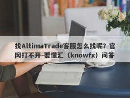 找AltimaTrade客服怎么找呢？官网打不开-要懂汇（knowfx）问答