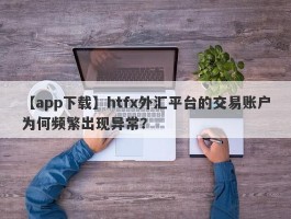 【app下载】htfx外汇平台的交易账户为何频繁出现异常？