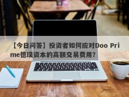 【今日问答】投资者如何应对Doo Prime德璞资本的高额交易费用？