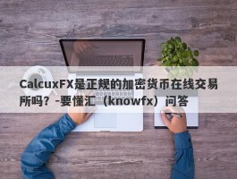 CalcuxFX是正规的加密货币在线交易所吗？-要懂汇（knowfx）问答