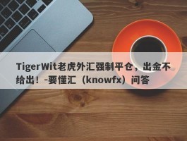 TigerWit老虎外汇强制平仓，出金不给出！-要懂汇（knowfx）问答