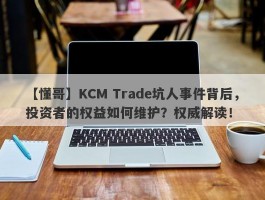 【懂哥】KCM Trade坑人事件背后，投资者的权益如何维护？权威解读！