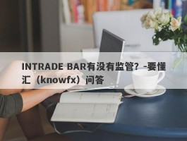 INTRADE BAR有没有监管？-要懂汇（knowfx）问答