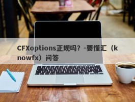 CFXoptions正规吗？-要懂汇（knowfx）问答