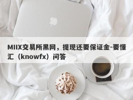 MIIX交易所黑网，提现还要保证金-要懂汇（knowfx）问答