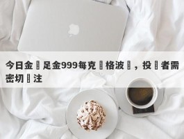 今日金價足金999每克價格波動，投資者需密切關注