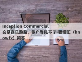 Inception Commercial交易商已跑路，账户登陆不了-要懂汇（knowfx）问答