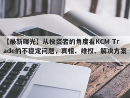 【最新曝光】从投资者的角度看KCM Trade的不稳定问题，真相、维权、解决方案。