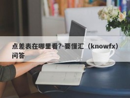 点差表在哪里看?-要懂汇（knowfx）问答