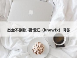 出金不到账-要懂汇（knowfx）问答