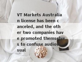 VT Markets Australian license has been canceled, and the other two companies have promoted themselves to confuse audiovisual