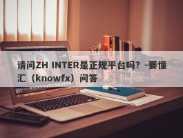 请问ZH INTER是正规平台吗？-要懂汇（knowfx）问答