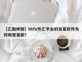 【汇圈神探】htfx外汇平台的交易软件为何频繁更新？