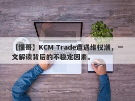 【懂哥】KCM Trade遭遇维权潮，一文解读背后的不稳定因素。