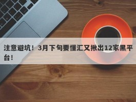 注意避坑！3月下旬要懂汇又揪出12家黑平台！