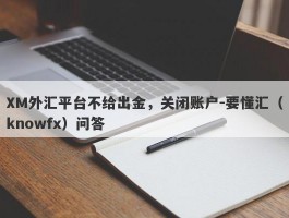 XM外汇平台不给出金，关闭账户-要懂汇（knowfx）问答