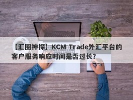 【汇圈神探】KCM Trade外汇平台的客户服务响应时间是否过长？