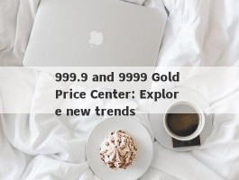 999.9 and 9999 Gold Price Center: Explore new trends