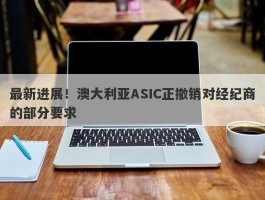 最新进展！澳大利亚ASIC正撤销对经纪商的部分要求