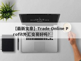 【最新文章】Trade Online Profit外汇交易好吗？
