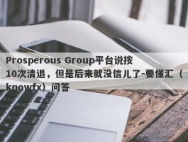 Prosperous Group平台说按10次清退，但是后来就没信儿了-要懂汇（knowfx）问答