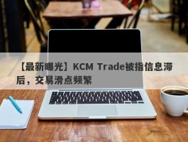 【最新曝光】KCM Trade被指信息滞后，交易滑点频繁