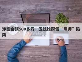 涉案金额500多万，五姐妹踩雷“导师”陷阱