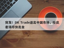 突发！DK Trade退出中国市场，投资者须尽快出金