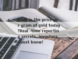 What is the price per gram of gold today?Real -time reporting secrets, investors must know!