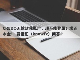 CREDO无故封我账户，现不能登录！求还本金！-要懂汇（knowfx）问答