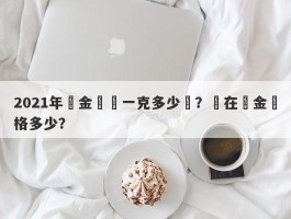 2021年黃金現價一克多少錢？現在黃金價格多少？