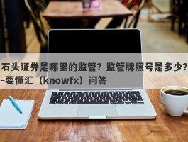 石头证券是哪里的监管？监管牌照号是多少？-要懂汇（knowfx）问答